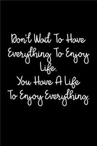 Don't Wait To Have Everything To Enjoy Life. You Have A Life To Enjoy Everything.