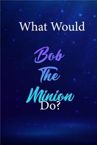 What Would Bob The Minion Do?