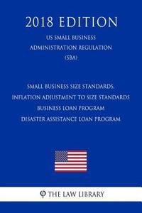 Small Business Size Standards, Inflation Adjustment to Size Standards - Business Loan Program - Disaster Assistance Loan Program (Us Small Business Administration Regulation) (Sba) (2018 Edition)