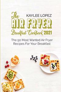 The Air Fryer Breakfast Cookbook 2021: The 50 Most Wanted Air Fryer Recipes For Your Breakfast