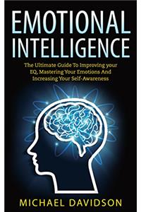 Emotional Intelligence: The Ultimate Guide To Improving Your EQ, Mastering Your Emotions And Increasing Your Self-Awareness