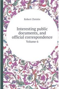 Interesting Public Documents, and Official Correspondence Volume 6