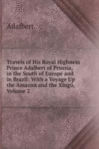 Travels of His Royal Highness Prince Adalbert of Prussia, in the South of Europe and in Brazil: With a Voyage Up the Amazon and the Xingu, Volume 2