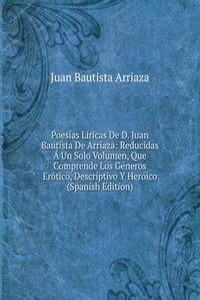 Poesias Liricas De D. Juan Bautista De Arriaza: Reducidas A Un Solo Volumen, Que Comprende Los Generos Erotico, Descriptivo Y Heroico (Spanish Edition)