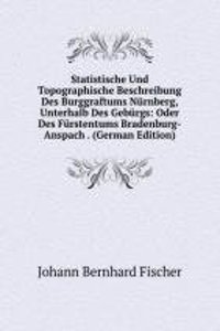 Statistische Und Topographische Beschreibung Des Burggraftums Nurnberg, Unterhalb Des Geburgs: Oder Des Furstentums Bradenburg-Anspach . (German Edition)
