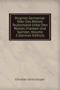 Origines Germaniae: Oder Das Alteste Teutschland Unter Den Romen, Franken Und Sachten, Volume 3 (German Edition)