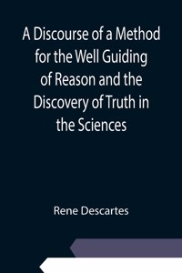 Discourse of a Method for the Well Guiding of Reason and the Discovery of Truth in the Sciences
