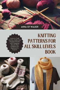 Knitting Patterns for All Skill Levels Book: Learn to Craft Scarves, Socks, and Detailed Stitches with Engaging, Step by Step Guidance for Beginners to Experts