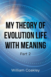 My Theory of Evolution Life with Meaning Part 2