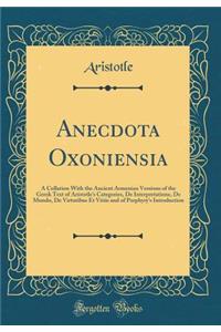 Anecdota Oxoniensia: A Collation with the Ancient Armenian Versions of the Greek Text of Aristotle's Categories, de Interpretatione, de Mundo, de Virtutibus Et Vitiis and of Porphyry's Introduction (Classic Reprint)