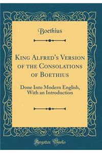 King Alfred's Version of the Consolations of Boethius: Done Into Modern English, with an Introduction (Classic Reprint)