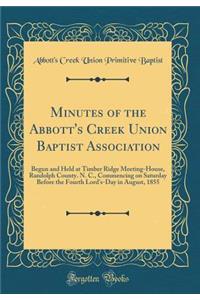 Minutes of the Abbott's Creek Union Baptist Association: Begun and Held at Timber Ridge Meeting-House, Randolph County. N. C., Commencing on Saturday Before the Fourth Lord's-Day in August, 1855 (Classic Reprint)