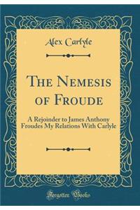 The Nemesis of Froude: A Rejoinder to James Anthony Froudes My Relations with Carlyle (Classic Reprint)