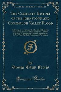 The Complete History of the Johnstown and Conemaugh Valley Flood