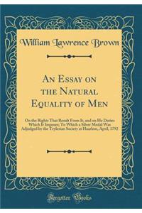 An Essay on the Natural Equality of Men: On the Rights That Result From It, and on He Duties Which It Imposes; To Which a Silver Medal Was Adjudged by the Teylerian Society at Haarlem, April, 1792 (Classic Reprint)
