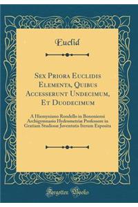 Sex Priora Euclidis Elementa, Quibus Accesserunt Undecimum, Et Duodecimum: A Hiemyniano Rondello in Bononiensi Archigymnasio Hydrometriï¿½ Professore in Gratiam Studiosï¿½ Juventutis Iterum Exposita (Classic Reprint)