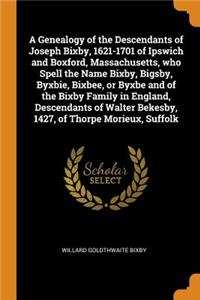 A Genealogy of the Descendants of Joseph Bixby, 1621-1701 of Ipswich and Boxford, Massachusetts, Who Spell the Name Bixby, Bigsby, Byxbie, Bixbee, or Byxbe and of the Bixby Family in England, Descendants of Walter Bekesby, 1427, of Thorpe Morieux,
