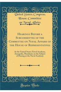 Hearings Before a Subcommittee of the Committee on Naval Affairs of the House of Representatives: At the United States Naval Academy, Annapolis, Maryland, on the Subject of Hazing at the Naval Academy (Classic Reprint)