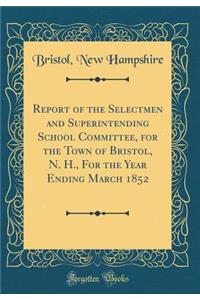 Report of the Selectmen and Superintending School Committee, for the Town of Bristol, N. H., For the Year Ending March 1852 (Classic Reprint)
