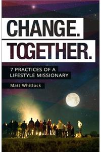 Change Together: Seven Practices of a Lifestyle Missionary