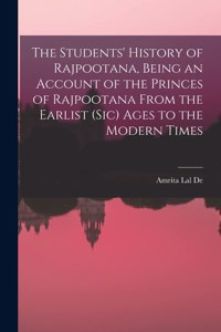 Students' History of Rajpootana, Being an Account of the Princes of Rajpootana From the Earlist (sic) Ages to the Modern Times