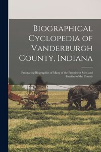 Biographical Cyclopedia of Vanderburgh County, Indiana: Embracing Biographies of Many of the Prominent Men and Families of the County