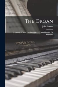 Organ: A Manual Of The True Principles Of Organ Playing For Beginners