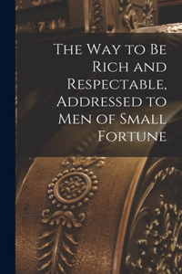 way to be Rich and Respectable, Addressed to men of Small Fortune