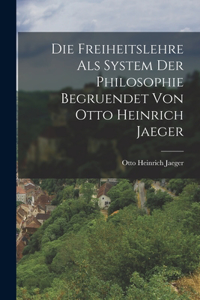 Die Freiheitslehre als System der Philosophie begruendet von Otto Heinrich Jaeger