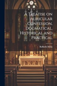 Treatise on Auricular Confession, Dogmatical, Historical and Practical