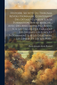 Histoire Secrète Du Tribunal Révolutionnaire, Contenant Des Détails Curieux Sur Sa Formation, Sur Sa Marche... Avec Des Anecdotes Piquantes Sur Les Orgies Que Faisaient Les Juges Et Les Jurés, Et Notamment Sur Les Déjeûners, Les Dîners Et Les Soupe