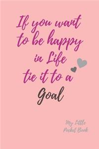 If you want to be happy in Life Tie it to a Goal My Little Pocket Book