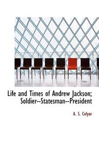 Life and Times of Andrew Jackson; Soldier--Statesman--President