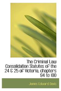 The Criminal Law Consolidation Statutes of the 24 & 25 of Victoria, Chapters 94 to 100