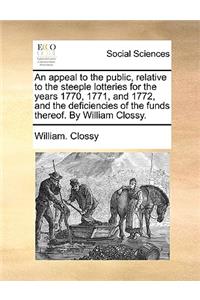 An Appeal to the Public, Relative to the Steeple Lotteries for the Years 1770, 1771, and 1772, and the Deficiencies of the Funds Thereof. by William Clossy.