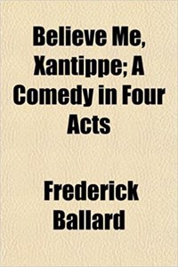 Believe Me, Xantippe; A Comedy in Four Acts