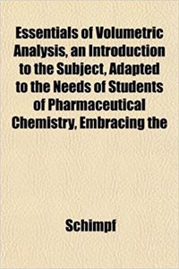 Essentials of Volumetric Analysis, an Introduction to the Subject, Adapted to the Needs of Students of Pharmaceutical Chemistry, Embracing the