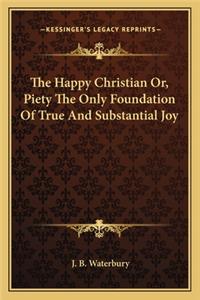 The Happy Christian Or, Piety the Only Foundation of True and Substantial Joy