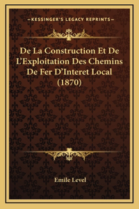 De La Construction Et De L'Exploitation Des Chemins De Fer D'Interet Local (1870)
