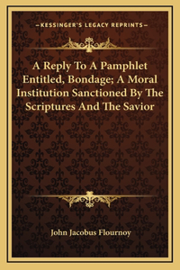 A Reply To A Pamphlet Entitled, Bondage; A Moral Institution Sanctioned By The Scriptures And The Savior