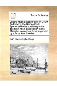 Letters which passed between Count Gyllenborg, the Barons Gortz, Sparre, and others; relating to the design of raising a rebellion in His Majesty's dominions, to be supported by a force from Sweden. ...