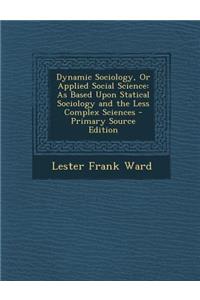 Dynamic Sociology, or Applied Social Science: As Based Upon Statical Sociology and the Less Complex Sciences - Primary Source Edition