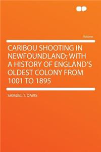 Caribou Shooting in Newfoundland; With a History of England's Oldest Colony from 1001 to 1895