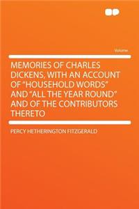 Memories of Charles Dickens, with an Account of Household Words and All the Year Round and of the Contributors Thereto