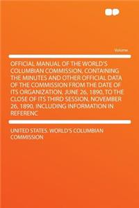 Official Manual of the World's Columbian Commission, Containing the Minutes and Other Official Data of the Commission from the Date of Its Organization, June 26, 1890, to the Close of Its Third Session, November 26, 1890, Including Information in R