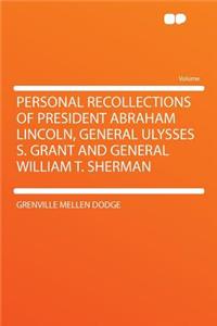 Personal Recollections of President Abraham Lincoln, General Ulysses S. Grant and General William T. Sherman