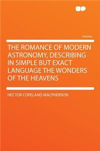 The Romance of Modern Astronomy, Describing in Simple But Exact Language the Wonders of the Heavens