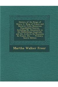 History of the Reign of Henry IV. King of France and Navarre: From Numerous Unpublished Sources, Including Ms. Documents in the Bibliotheque Imperiale