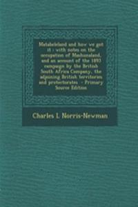 Matabeleland and How We Got It: With Notes on the Occupation of Mashunaland, and an Account of the 1893 Campaign by the British South Africa Company, the Adjoining British Territories and Protectorates - Primary Source Edition