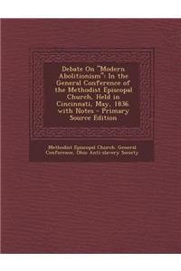 Debate on Modern Abolitionism: In the General Conference of the Methodist Episcopal Church, Held in Cincinnati, May, 1836. with Notes - Primary Sour